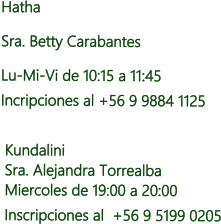 Hatha  Sra. Betty Carabantes Lu-Mi-Vi de 10:15 a 11:45 Incripciones al +56 9 9884 1125   Kundalini     Sra. Alejandra Torrealba  Miercoles de 19:00 a 20:00  Inscripciones al  +56 9 5199 0205